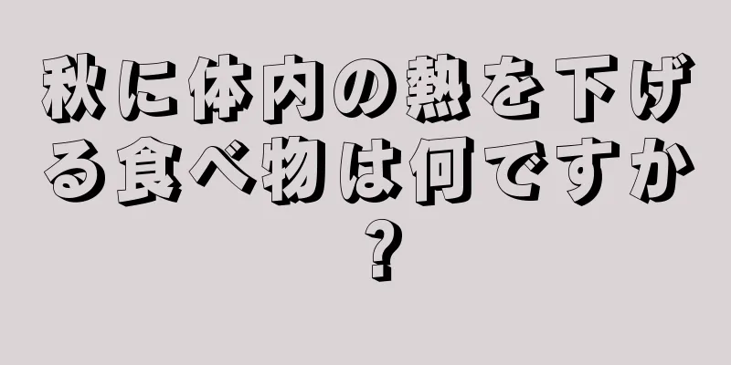 秋に体内の熱を下げる食べ物は何ですか？