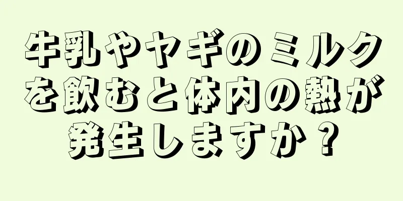 牛乳やヤギのミルクを飲むと体内の熱が発生しますか？