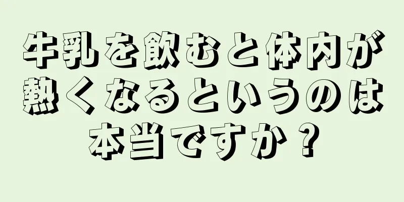 牛乳を飲むと体内が熱くなるというのは本当ですか？