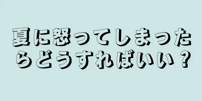 夏に怒ってしまったらどうすればいい？