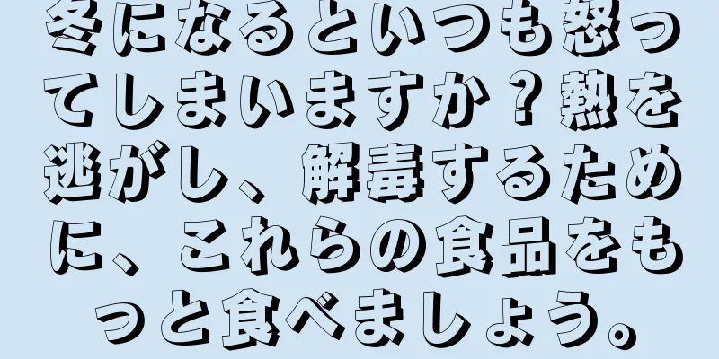 冬になるといつも怒ってしまいますか？熱を逃がし、解毒するために、これらの食品をもっと食べましょう。