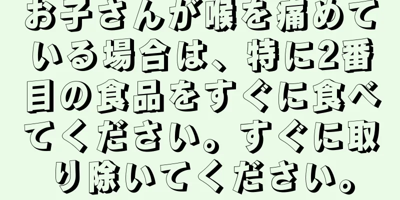 お子さんが喉を痛めている場合は、特に2番目の食品をすぐに食べてください。すぐに取り除いてください。