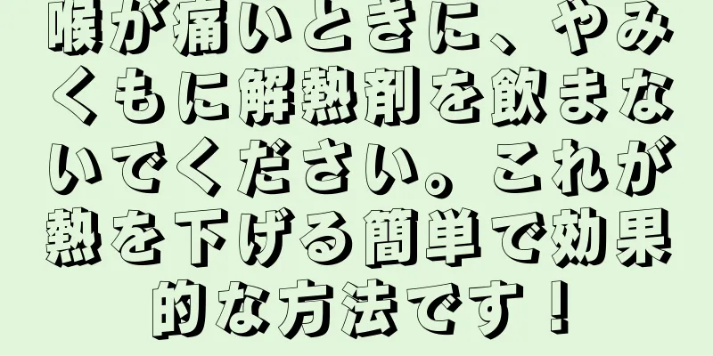 喉が痛いときに、やみくもに解熱剤を飲まないでください。これが熱を下げる簡単で効果的な方法です！