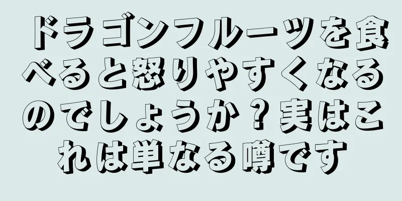 ドラゴンフルーツを食べると怒りやすくなるのでしょうか？実はこれは単なる噂です