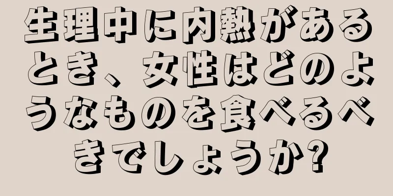 生理中に内熱があるとき、女性はどのようなものを食べるべきでしょうか?