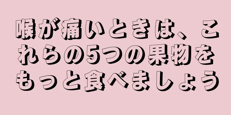 喉が痛いときは、これらの5つの果物をもっと食べましょう