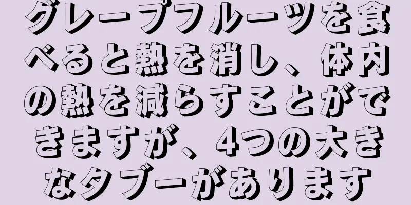 グレープフルーツを食べると熱を消し、体内の熱を減らすことができますが、4つの大きなタブーがあります