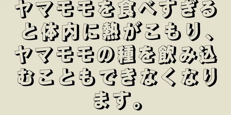 ヤマモモを食べすぎると体内に熱がこもり、ヤマモモの種を飲み込むこともできなくなります。