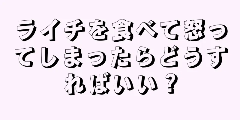 ライチを食べて怒ってしまったらどうすればいい？