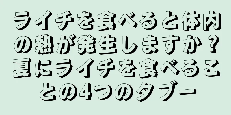 ライチを食べると体内の熱が発生しますか？夏にライチを食べることの4つのタブー