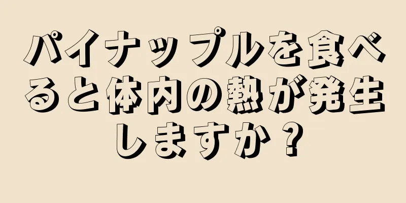 パイナップルを食べると体内の熱が発生しますか？