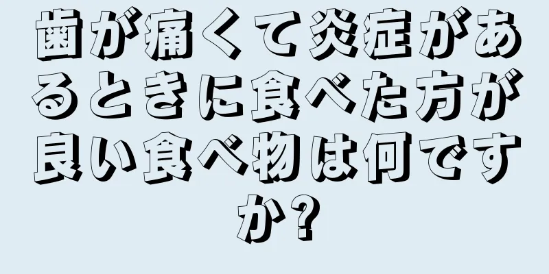 歯が痛くて炎症があるときに食べた方が良い食べ物は何ですか?