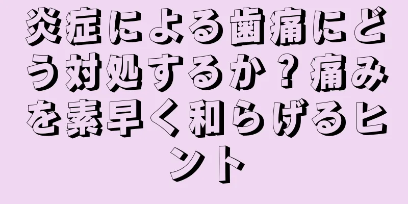 炎症による歯痛にどう対処するか？痛みを素早く和らげるヒント