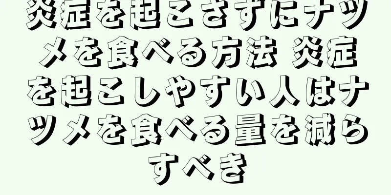 炎症を起こさずにナツメを食べる方法 炎症を起こしやすい人はナツメを食べる量を減らすべき