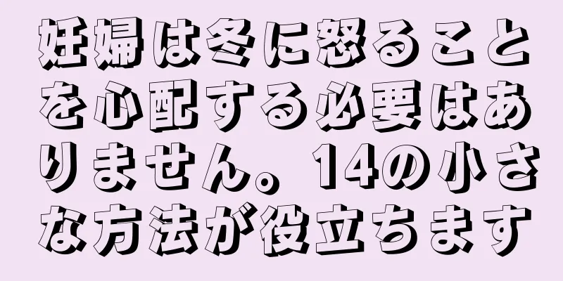 妊婦は冬に怒ることを心配する必要はありません。14の小さな方法が役立ちます