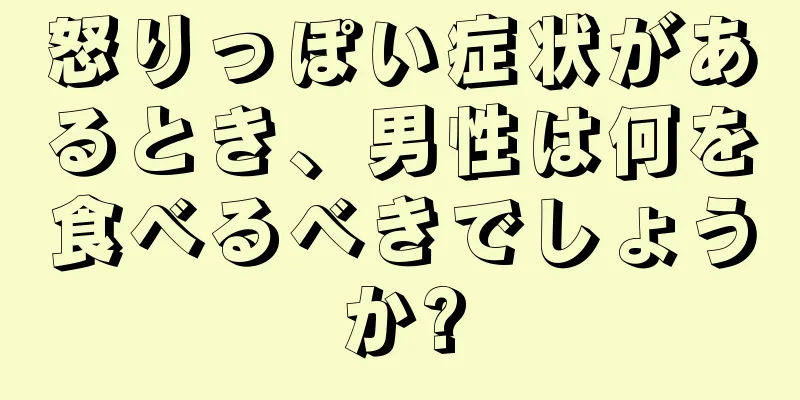 怒りっぽい症状があるとき、男性は何を食べるべきでしょうか?