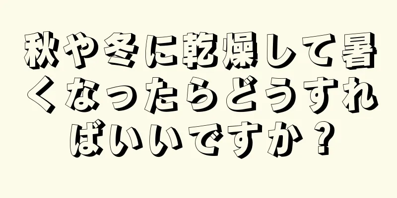 秋や冬に乾燥して暑くなったらどうすればいいですか？