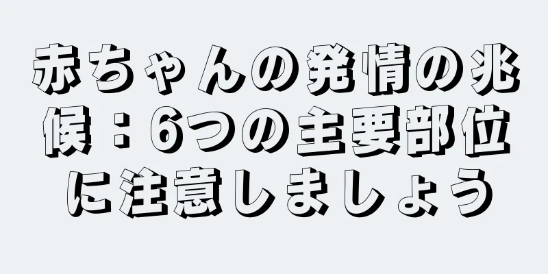 赤ちゃんの発情の兆候：6つの主要部位に注意しましょう