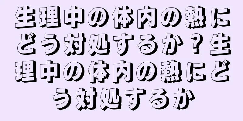 生理中の体内の熱にどう対処するか？生理中の体内の熱にどう対処するか