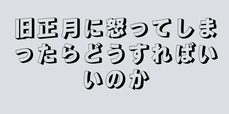 旧正月に怒ってしまったらどうすればいいのか