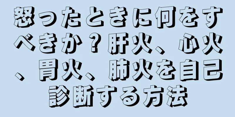 怒ったときに何をすべきか？肝火、心火、胃火、肺火を自己診断する方法