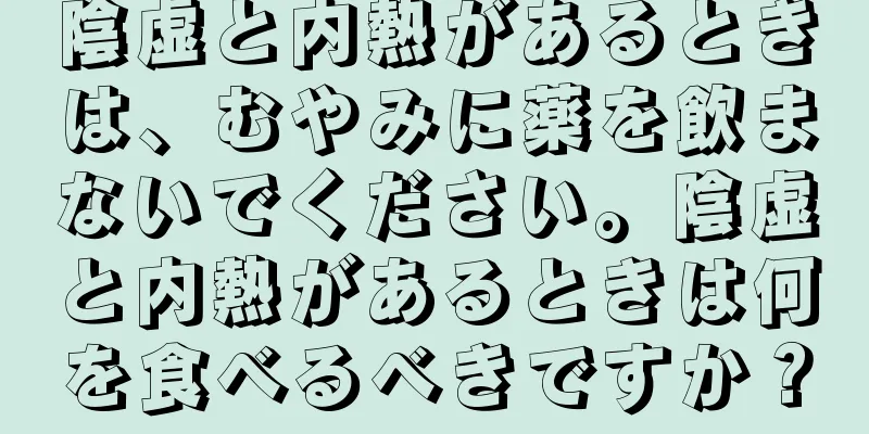 陰虚と内熱があるときは、むやみに薬を飲まないでください。陰虚と内熱があるときは何を食べるべきですか？