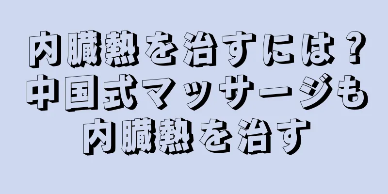 内臓熱を治すには？中国式マッサージも内臓熱を治す