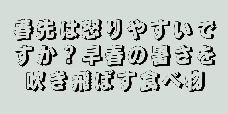 春先は怒りやすいですか？早春の暑さを吹き飛ばす食べ物