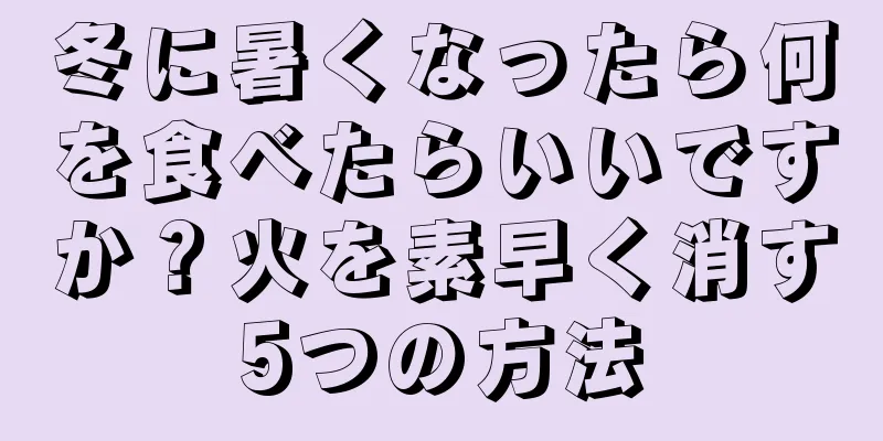 冬に暑くなったら何を食べたらいいですか？火を素早く消す5つの方法