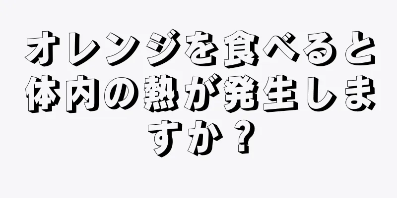 オレンジを食べると体内の熱が発生しますか？