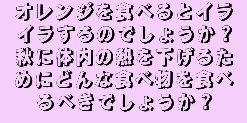オレンジを食べるとイライラするのでしょうか？秋に体内の熱を下げるためにどんな食べ物を食べるべきでしょうか？