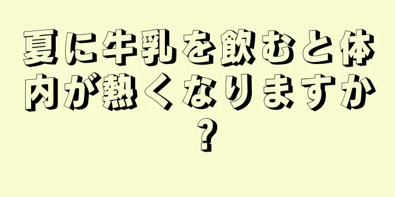 夏に牛乳を飲むと体内が熱くなりますか？