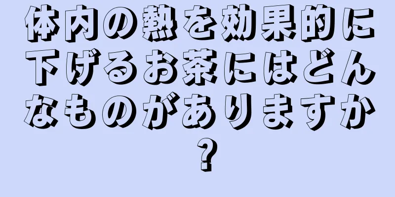 体内の熱を効果的に下げるお茶にはどんなものがありますか？