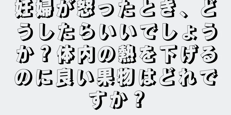 妊婦が怒ったとき、どうしたらいいでしょうか？体内の熱を下げるのに良い果物はどれですか？