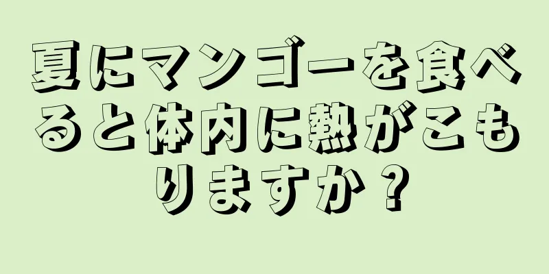 夏にマンゴーを食べると体内に熱がこもりますか？