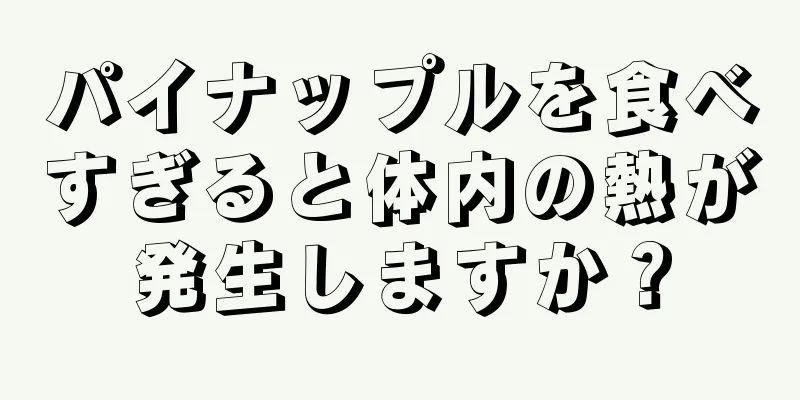 パイナップルを食べすぎると体内の熱が発生しますか？