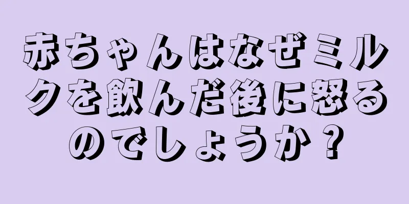 赤ちゃんはなぜミルクを飲んだ後に怒るのでしょうか？