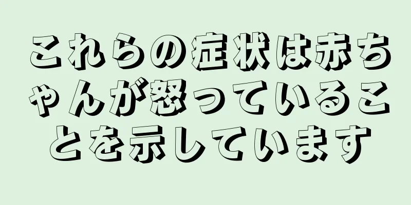 これらの症状は赤ちゃんが怒っていることを示しています