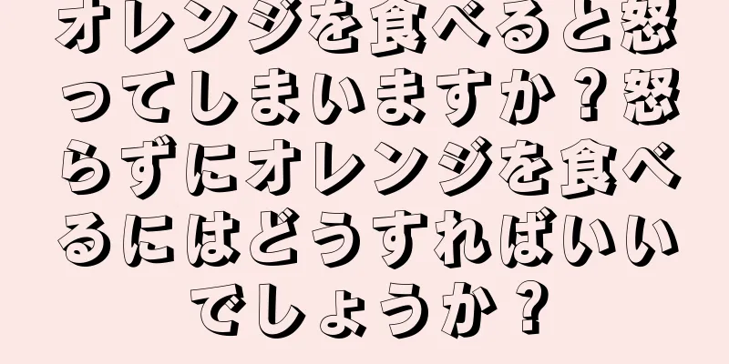 オレンジを食べると怒ってしまいますか？怒らずにオレンジを食べるにはどうすればいいでしょうか？