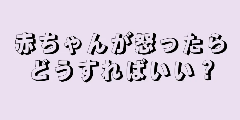 赤ちゃんが怒ったらどうすればいい？