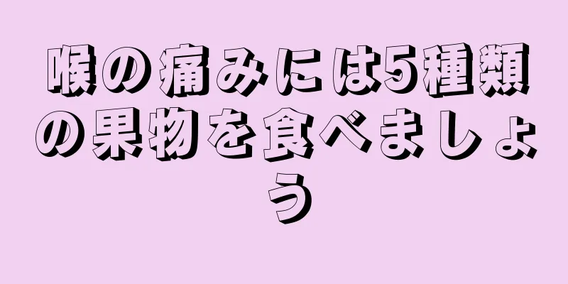 喉の痛みには5種類の果物を食べましょう