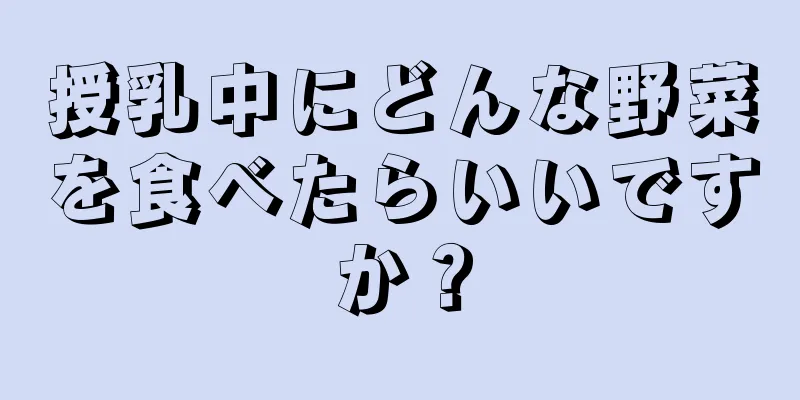 授乳中にどんな野菜を食べたらいいですか？