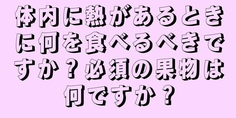 体内に熱があるときに何を食べるべきですか？必須の果物は何ですか？