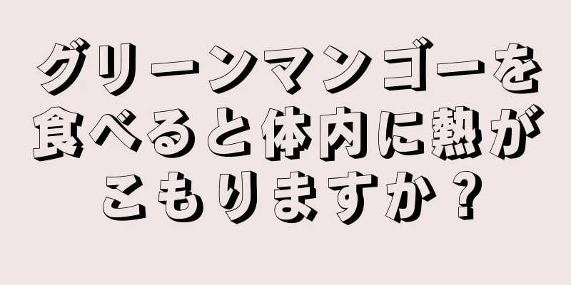 グリーンマンゴーを食べると体内に熱がこもりますか？