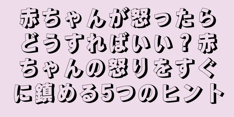 赤ちゃんが怒ったらどうすればいい？赤ちゃんの怒りをすぐに鎮める5つのヒント