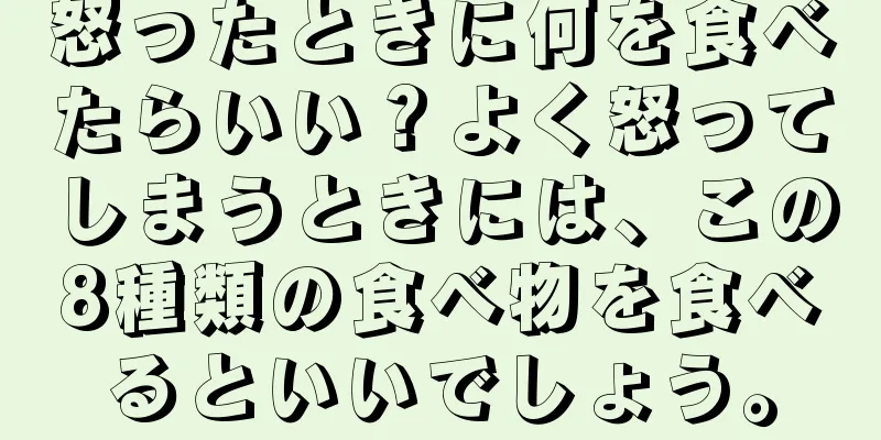 怒ったときに何を食べたらいい？よく怒ってしまうときには、この8種類の食べ物を食べるといいでしょう。