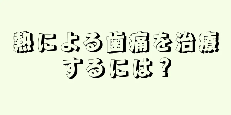 熱による歯痛を治療するには？