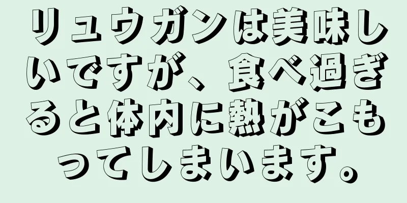 リュウガンは美味しいですが、食べ過ぎると体内に熱がこもってしまいます。