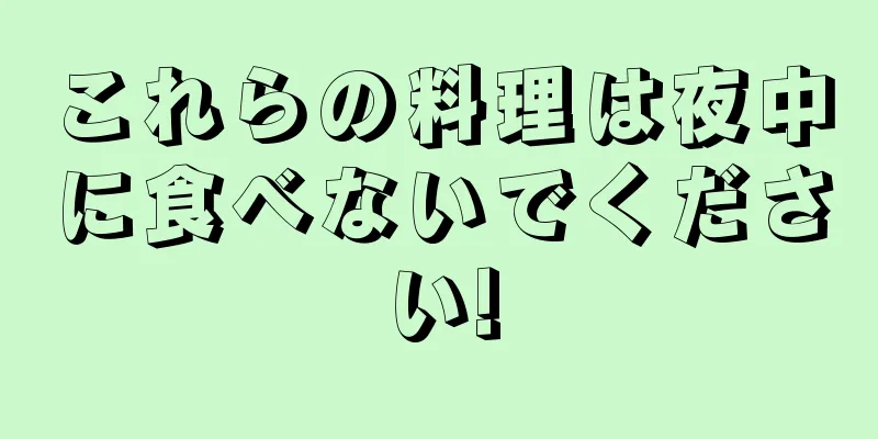 これらの料理は夜中に食べないでください!