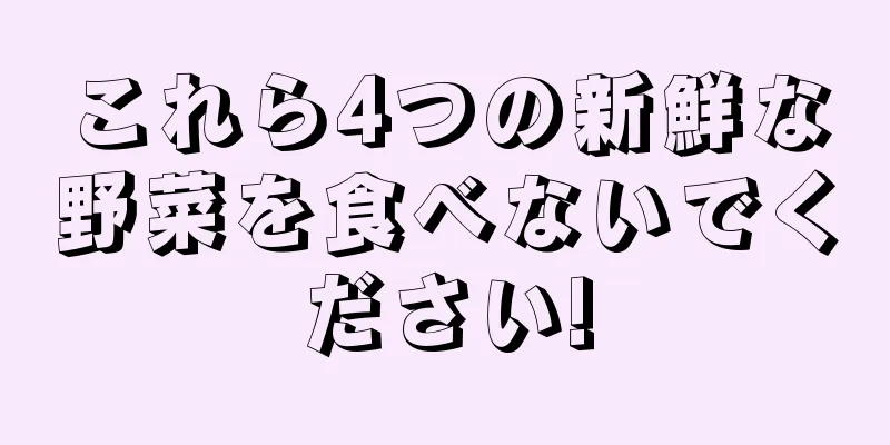 これら4つの新鮮な野菜を食べないでください!